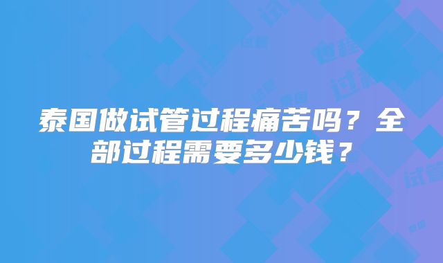泰国做试管过程痛苦吗？全部过程需要多少钱？