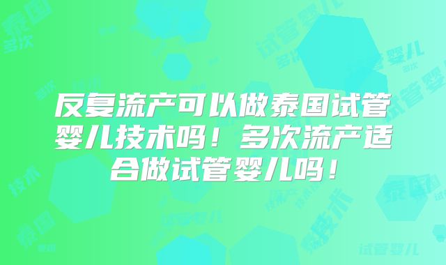 反复流产可以做泰国试管婴儿技术吗！多次流产适合做试管婴儿吗！
