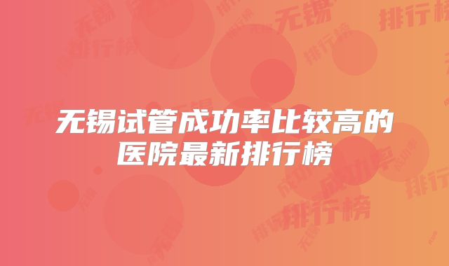 无锡试管成功率比较高的医院最新排行榜
