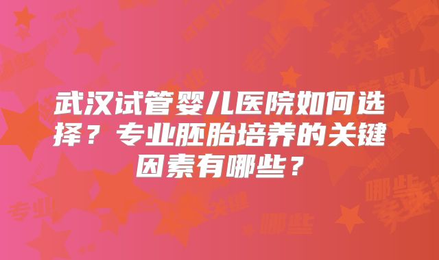 武汉试管婴儿医院如何选择？专业胚胎培养的关键因素有哪些？