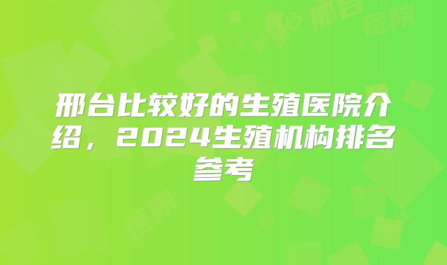 邢台比较好的生殖医院介绍，2024生殖机构排名参考