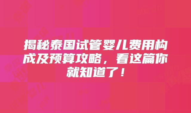 揭秘泰国试管婴儿费用构成及预算攻略，看这篇你就知道了！