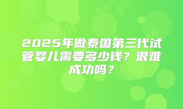 2025年做泰国第三代试管婴儿需要多少钱？很难成功吗？