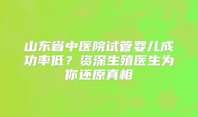 山东省中医院试管婴儿成功率低？资深生殖医生为你还原真相