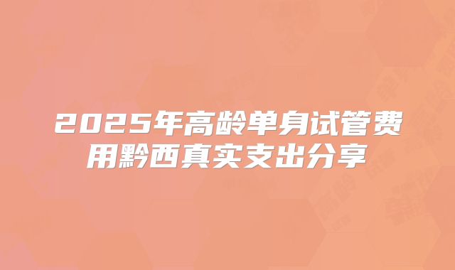 2025年高龄单身试管费用黔西真实支出分享