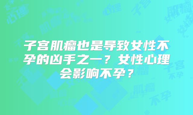 子宫肌瘤也是导致女性不孕的凶手之一？女性心理会影响不孕？