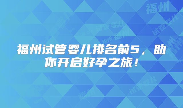 福州试管婴儿排名前5，助你开启好孕之旅！