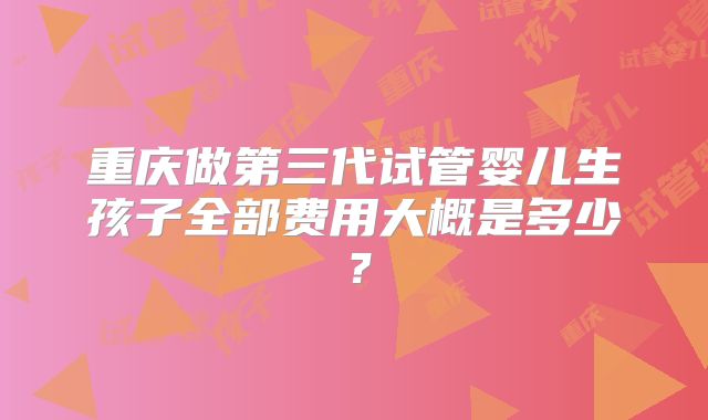 重庆做第三代试管婴儿生孩子全部费用大概是多少？