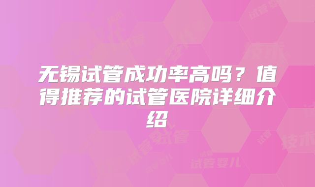 无锡试管成功率高吗？值得推荐的试管医院详细介绍