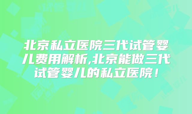 北京私立医院三代试管婴儿费用解析,北京能做三代试管婴儿的私立医院!