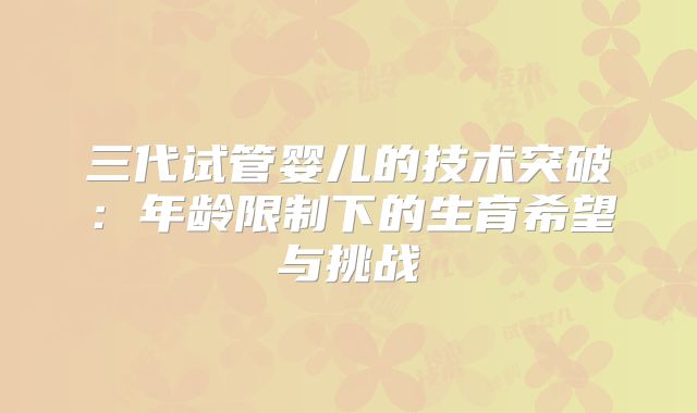 三代试管婴儿的技术突破：年龄限制下的生育希望与挑战