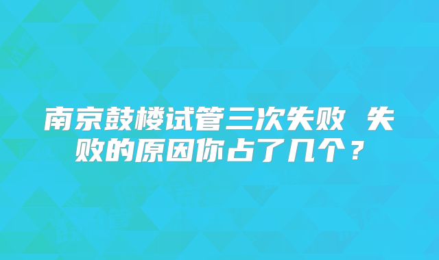南京鼓楼试管三次失败 失败的原因你占了几个？