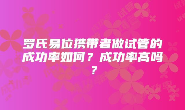 罗氏易位携带者做试管的成功率如何？成功率高吗？