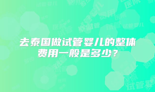 去泰国做试管婴儿的整体费用一般是多少？