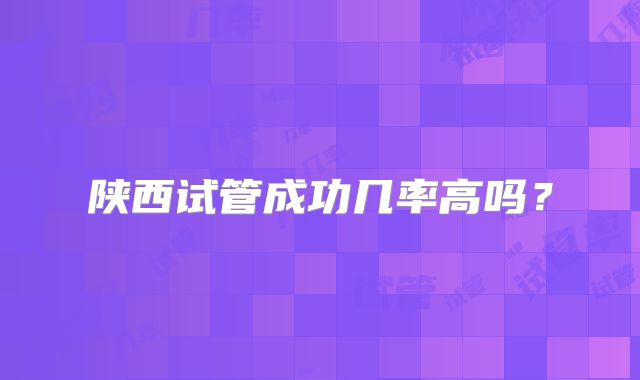 陕西试管成功几率高吗?
