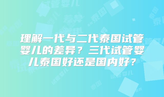 理解一代与二代泰国试管婴儿的差异？三代试管婴儿泰国好还是国内好？