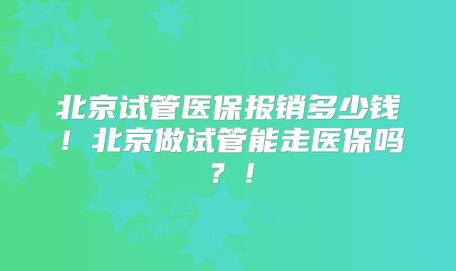 北京试管医保报销多少钱！北京做试管能走医保吗？！