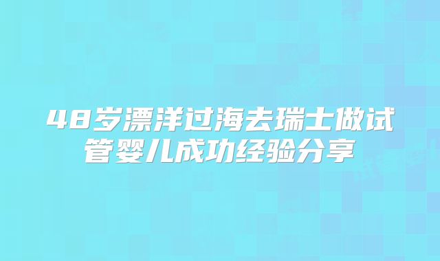 48岁漂洋过海去瑞士做试管婴儿成功经验分享