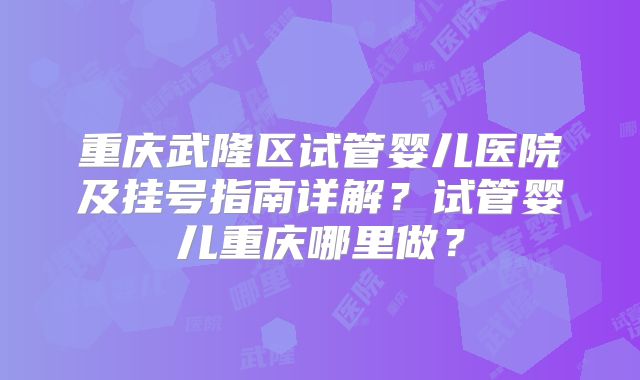 重庆武隆区试管婴儿医院及挂号指南详解？试管婴儿重庆哪里做？