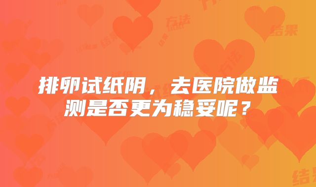 排卵试纸阴，去医院做监测是否更为稳妥呢？