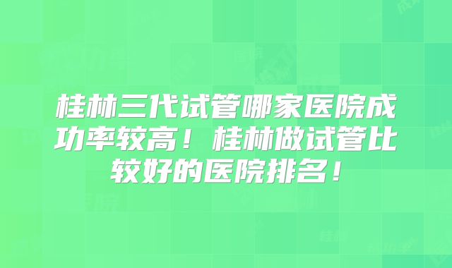 桂林三代试管哪家医院成功率较高!桂林做试管比较好的医院排名!