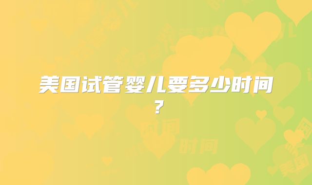 美国试管婴儿要多少时间？