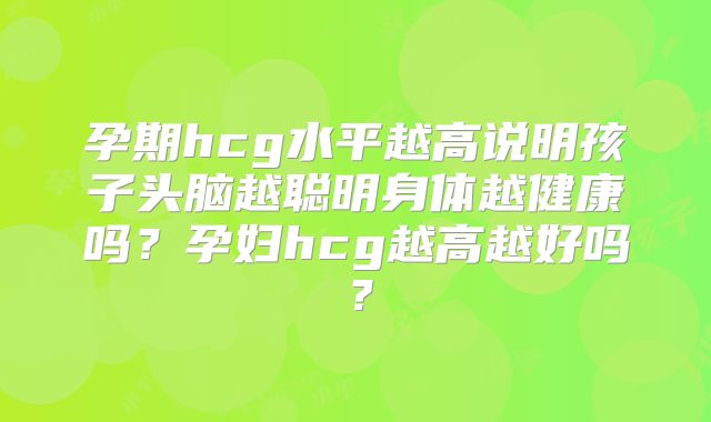 孕期hcg水平越高说明孩子头脑越聪明身体越健康吗?孕妇hcg越高越好吗?