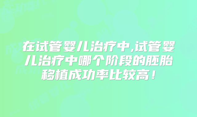 在试管婴儿治疗中,试管婴儿治疗中哪个阶段的胚胎移植成功率比较高！