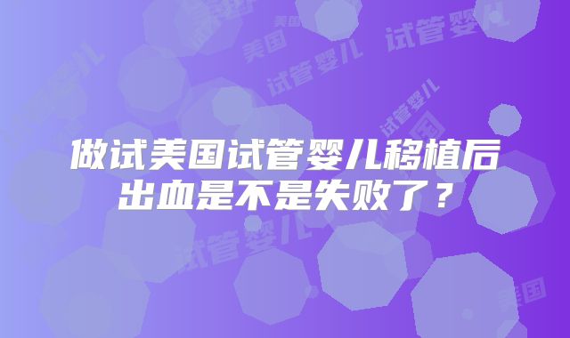 做试美国试管婴儿移植后出血是不是失败了？