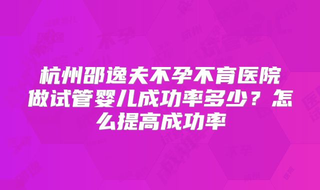 杭州邵逸夫不孕不育医院做试管婴儿成功率多少？怎么提高成功率