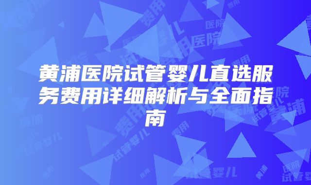 黄浦医院试管婴儿直选服务费用详细解析与全面指南