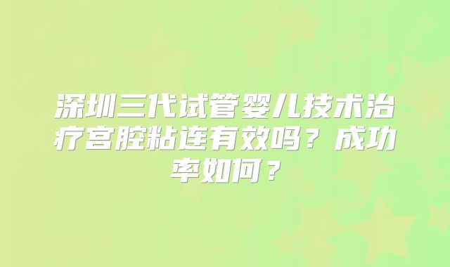 深圳三代试管婴儿技术治疗宫腔粘连有效吗？成功率如何？