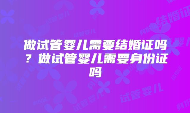 做试管婴儿需要结婚证吗？做试管婴儿需要身份证吗