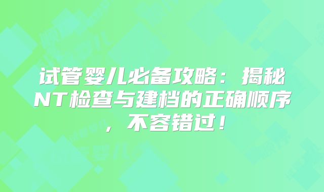 试管婴儿必备攻略：揭秘NT检查与建档的正确顺序，不容错过！