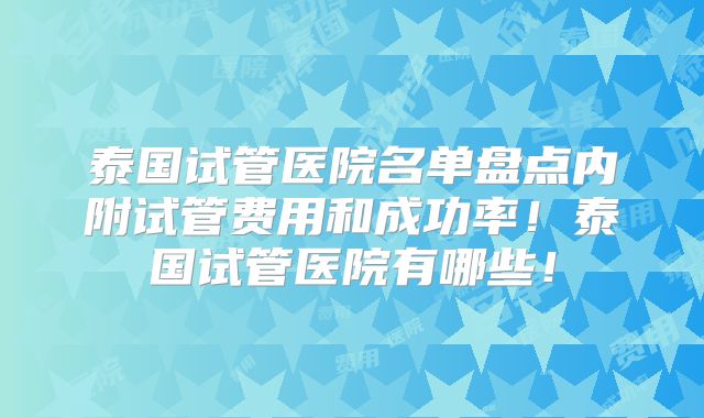 泰国试管医院名单盘点内附试管费用和成功率！泰国试管医院有哪些！