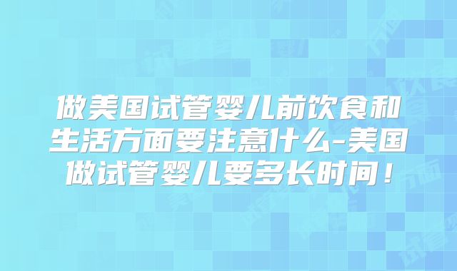 做美国试管婴儿前饮食和生活方面要注意什么-美国做试管婴儿要多长时间！