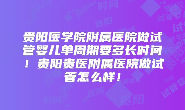 贵阳医学院附属医院做试管婴儿单周期要多长时间！贵阳贵医附属医院做试管怎么样！