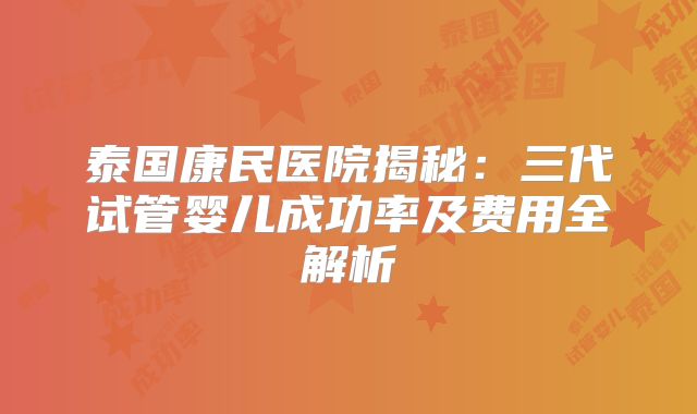 泰国康民医院揭秘：三代试管婴儿成功率及费用全解析