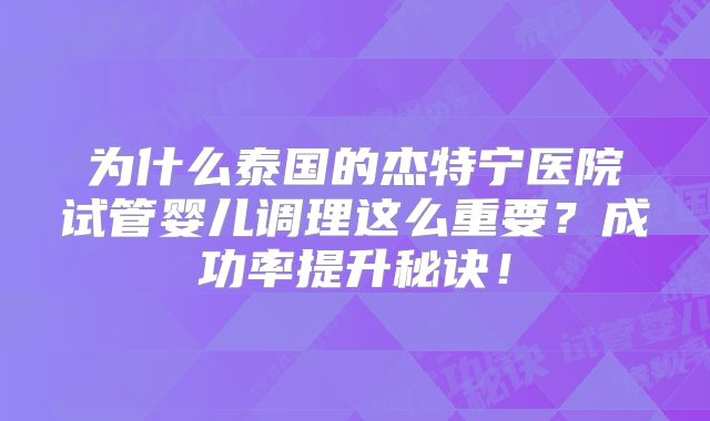 为什么泰国的杰特宁医院试管婴儿调理这么重要?成功率提升秘诀!