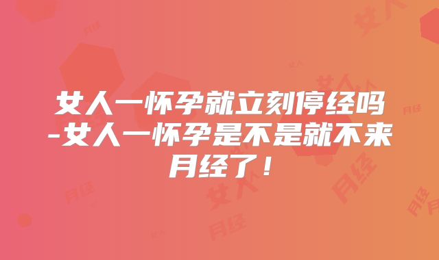 女人一怀孕就立刻停经吗-女人一怀孕是不是就不来月经了！