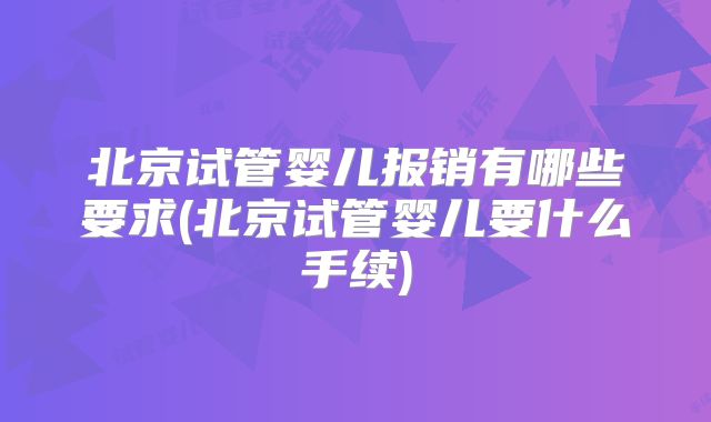 北京试管婴儿报销有哪些要求(北京试管婴儿要什么手续)