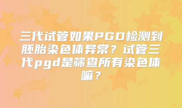 三代试管如果PGD检测到胚胎染色体异常？试管三代pgd是筛查所有染色体嘛？