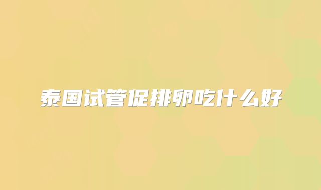 泰国试管促排卵吃什么好