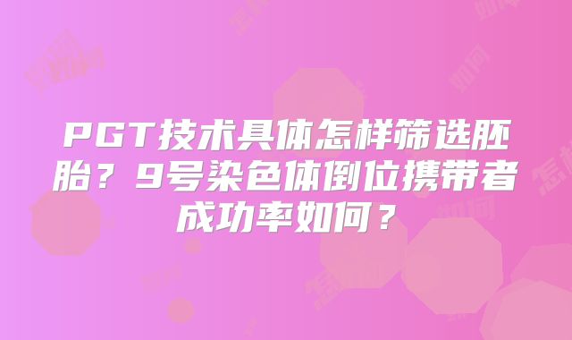 PGT技术具体怎样筛选胚胎？9号染色体倒位携带者成功率如何？
