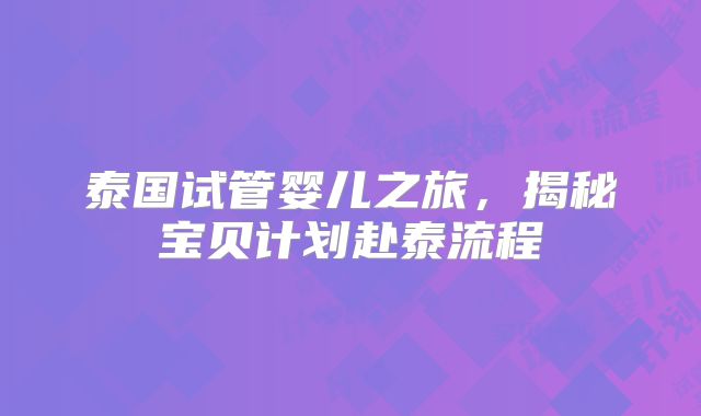 泰国试管婴儿之旅，揭秘宝贝计划赴泰流程