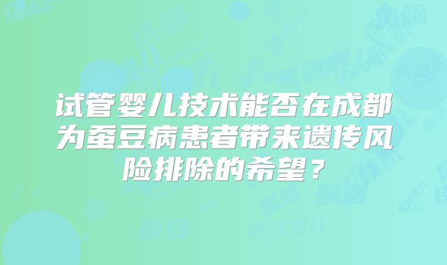 试管婴儿技术能否在成都为蚕豆病患者带来遗传风险排除的希望？