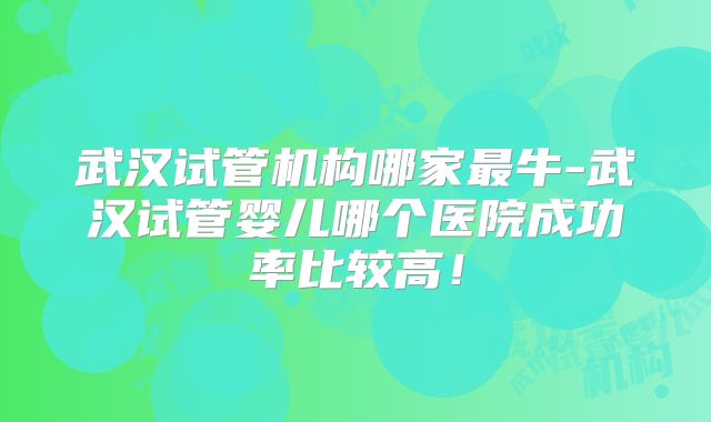 武汉试管机构哪家最牛-武汉试管婴儿哪个医院成功率比较高！