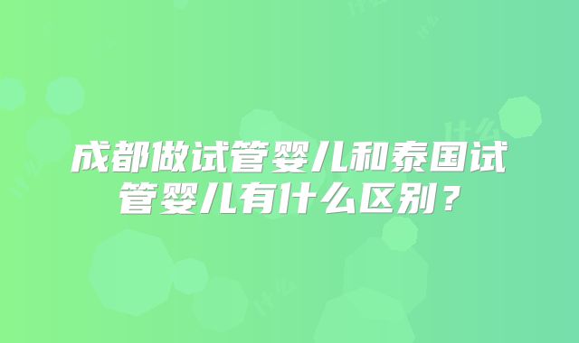 成都做试管婴儿和泰国试管婴儿有什么区别?