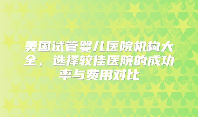 美国试管婴儿医院机构大全，选择较佳医院的成功率与费用对比