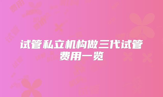 试管私立机构做三代试管费用一览